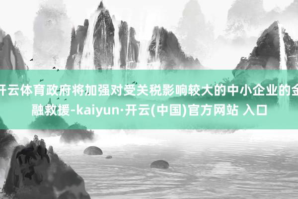 开云体育政府将加强对受关税影响较大的中小企业的金融救援-kaiyun·开云(中国)官方网站 入口