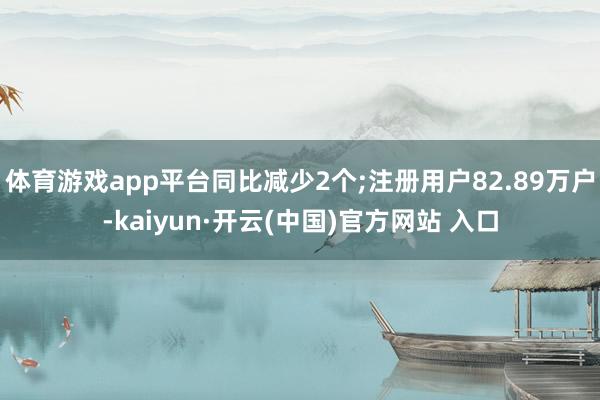 体育游戏app平台同比减少2个;注册用户82.89万户-kaiyun·开云(中国)官方网站 入口