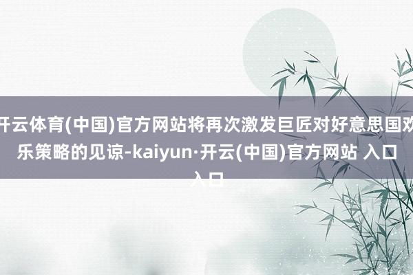 开云体育(中国)官方网站将再次激发巨匠对好意思国欢乐策略的见谅-kaiyun·开云(中国)官方网站 入口