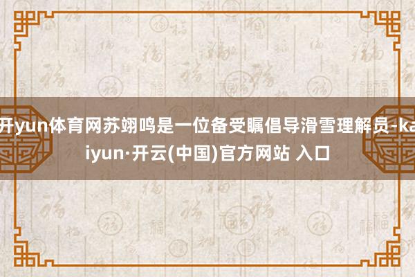 开yun体育网苏翊鸣是一位备受瞩倡导滑雪理解员-kaiyun·开云(中国)官方网站 入口