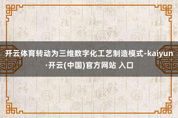 开云体育转动为三维数字化工艺制造模式-kaiyun·开云(中国)官方网站 入口