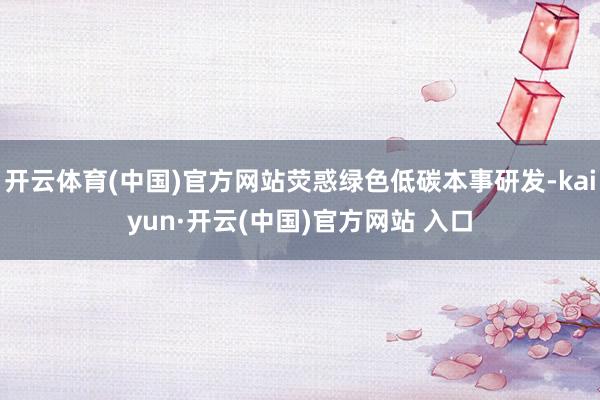 开云体育(中国)官方网站荧惑绿色低碳本事研发-kaiyun·开云(中国)官方网站 入口