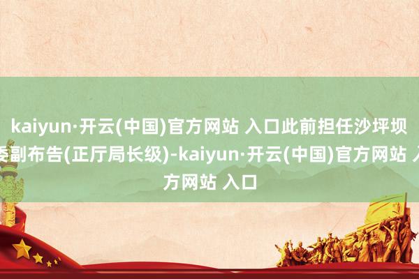 kaiyun·开云(中国)官方网站 入口此前担任沙坪坝区委副布告(正厅局长级)-kaiyun·开云(中国)官方网站 入口
