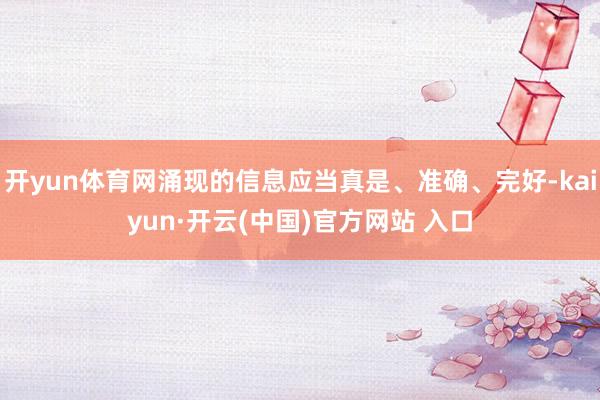 开yun体育网涌现的信息应当真是、准确、完好-kaiyun·开云(中国)官方网站 入口