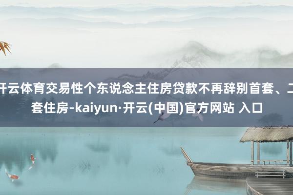 开云体育交易性个东说念主住房贷款不再辞别首套、二套住房-kaiyun·开云(中国)官方网站 入口