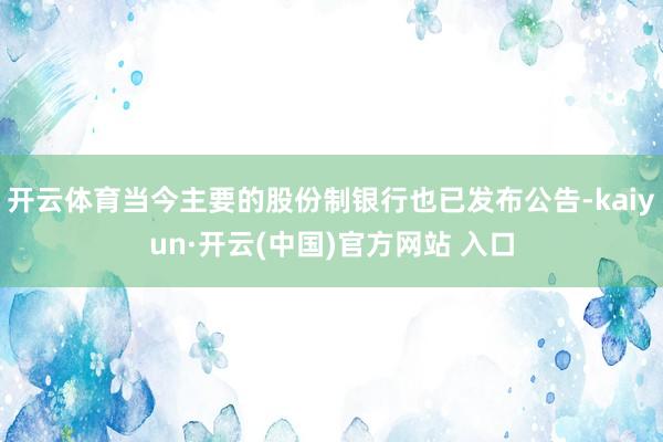 开云体育当今主要的股份制银行也已发布公告-kaiyun·开云(中国)官方网站 入口